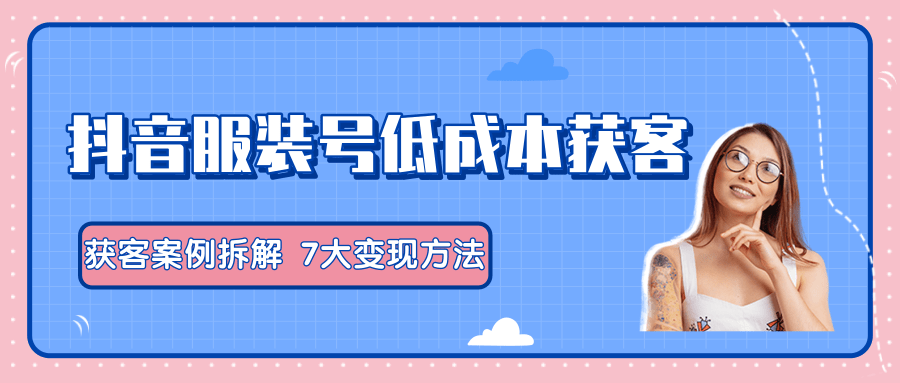 服装抖音号+获客的案例拆解,13种低成本获客方式,7大变现方法,直接上干货!-第一资源库