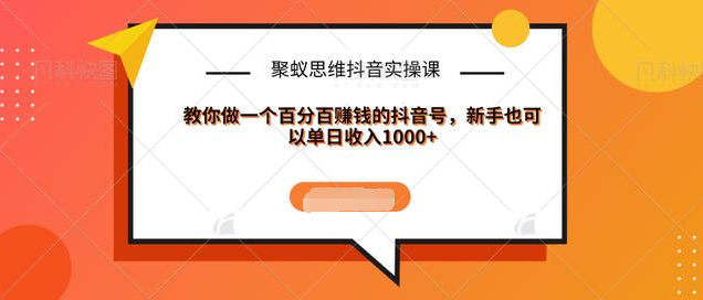 聚蚁思维抖音实操课:教你做一个百分百赚钱的抖音号,新手也可以单日收入1000+-第一资源库