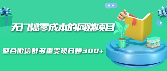 无门槛零成本的网赚项目,整合微信群多重变现日赚300+-第一资源库