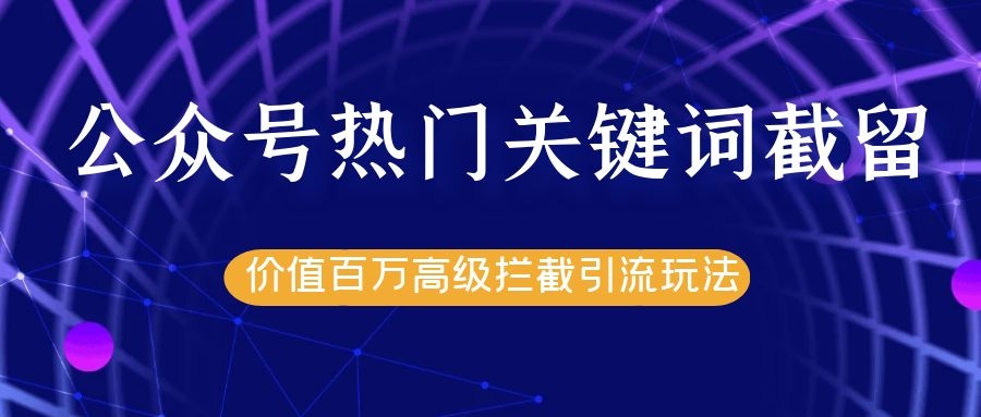 公众号热门关键词截留精准引流实战课程,价值百万高级拦截引流玩法!-第一资源库