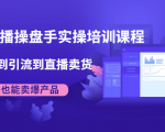 抖音直播操盘手实操培训课程：从选品到引流到直播卖货，新手也能卖爆产品-第一资源库