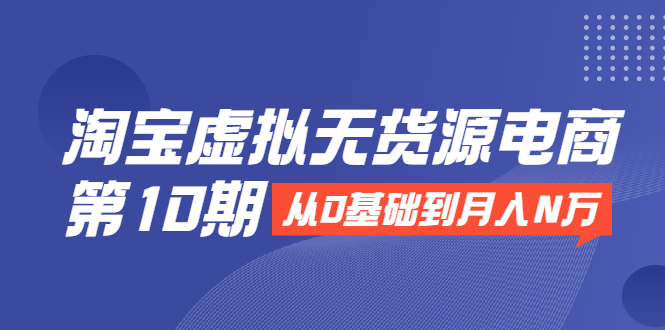 淘宝虚拟无货源电商第10期:从0基础到月入N万,全程实操,可批量操作-第一资源库