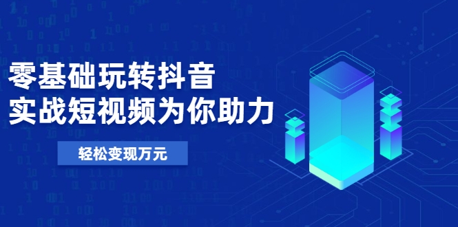 零基础玩转抖音,实战短视频为你助力,轻松变现万元-第一资源库