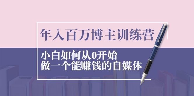 年入百万博主训练营:小白如何从0开始做一个能赚钱的自媒体-第一资源库