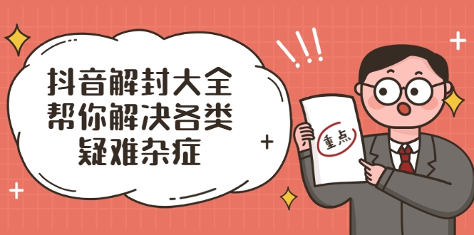 抖音解封大全,帮你解决各类疑难杂症(封禁话术和模板)-第一资源库