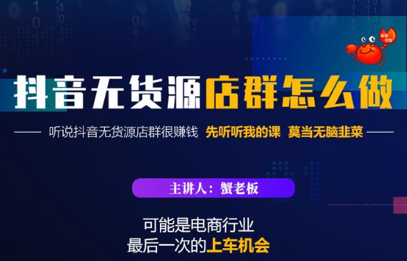 蟹老板·抖音无货源店群怎么做,吊打市面一大片《抖音无货源店群》的课程-第一资源库