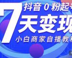 抖音0粉起号7天变现,无需专业的团队,小白商家从0到1自播教程-第一资源库