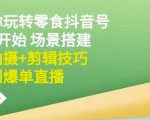 隋校长带你玩转抖音零食号：从0开始场景搭建，到拍摄+剪辑技巧，再到爆单直播-第一资源库