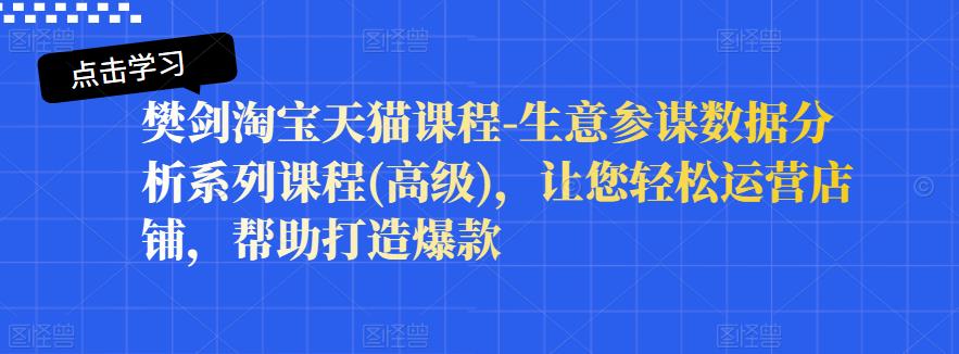 樊剑淘宝天猫课程-生意参谋数据分析系列课程(高级),让您轻松运营店铺,帮助打造爆款-第一资源库