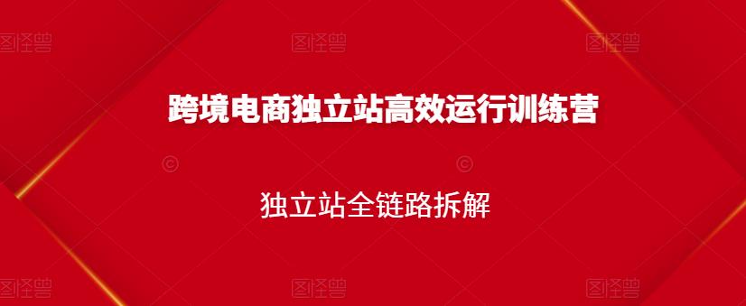 跨境电商独立站高效运行训练营,独立站全链路拆解-第一资源库