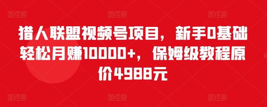 猎人联盟视频号项目,新手0基础轻松月赚10000+,保姆级教程原价4988元-第一资源库