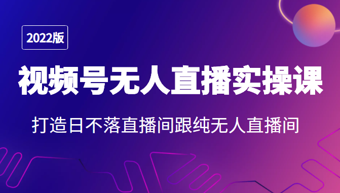 2022年视频号无人直播实操课,打造日不落直播间跟纯无人直播间-第一资源库