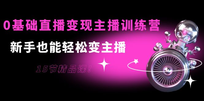 0基础直播变现主播训练营:新手也能轻松变主播,15节精品课-第一资源库