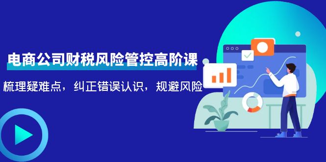 电商公司财税风险管控高阶课,梳理疑难点,纠正错误认识,规避风险-第一资源库