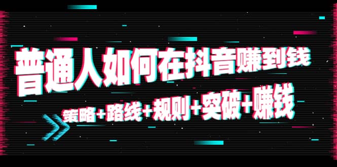 普通人如何在抖音赚到钱:策略 路线 规则 突破 赚钱(10节课)-第一资源库