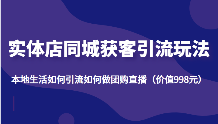 实体店同城获客引流玩法,本地生活如何引流如何做团购直播(价值998元)-第一资源库