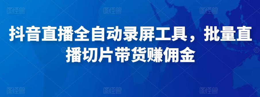 抖音直播全自动录屏工具，批量实时录制直播视频，可带货赚佣金（软件+使用教程）-第一资源库