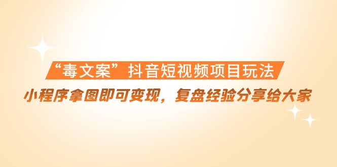 “毒文案”抖音短视频项目玩法,小程序拿图即可变现,复盘经验分享给大家-第一资源库