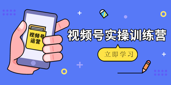 微信视频号实操训练营:视频号起号运营纯干货玩法!-第一资源库