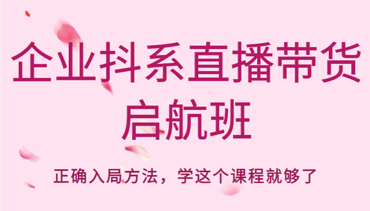 企业抖系直播带货启航班,正确入局方法,学这个课程就够了-第一资源库