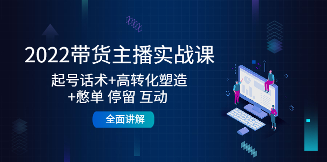 2022带货主播实战课:起号话术+高转化塑造+憋单 停留 互动 全面讲解-第一资源库