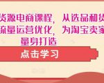 淘宝无货源电商课程,从选品和货源,到流量运营优化,为淘宝卖家量身打造-第一资源库