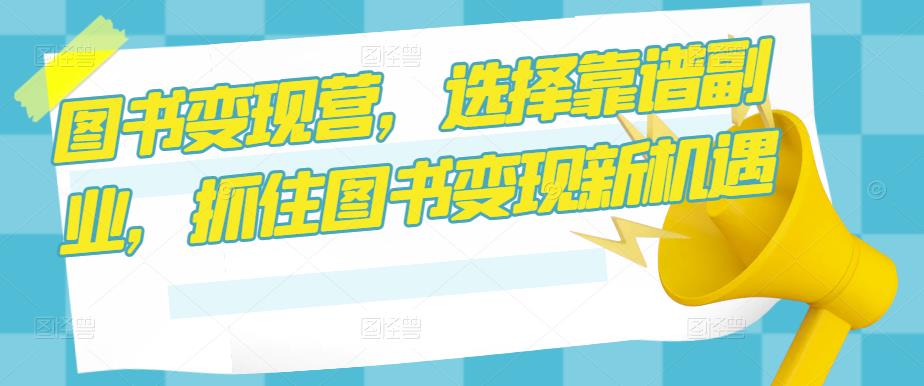 图书变现营,选择靠谱副业,抓住图书变现新机遇-第一资源库