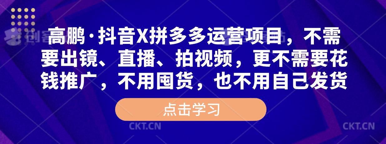 高鹏·抖音X拼多多运营项目,不需要出镜、直播、拍视频,不需要花钱推广,不用囤货,不用自己发货-第一资源库