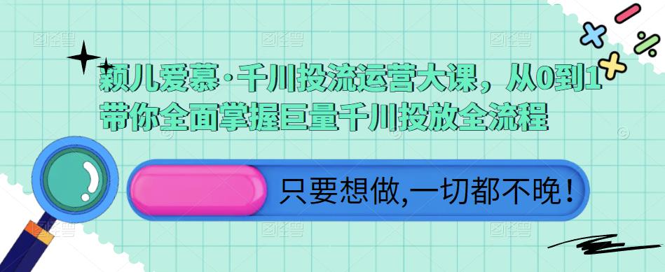 颖儿爱慕·千川投流运营大课,从0到1带你全面掌握巨量千川投放全流程-第一资源库