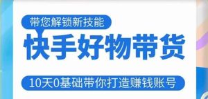 快手好物带货课程,10天0基础带你打造赚钱的快手账号,不需要粉丝,不直播,不投资,不囤货,不售后-第一资源库