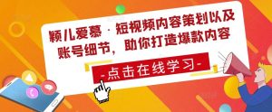 颖儿爱慕·短视频内容策划以及账号细节,助你打造爆款内容-第一资源库