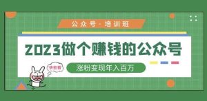 2023公众号培训班,2023做个赚钱的公众号,涨粉变现年入百万!-第一资源库