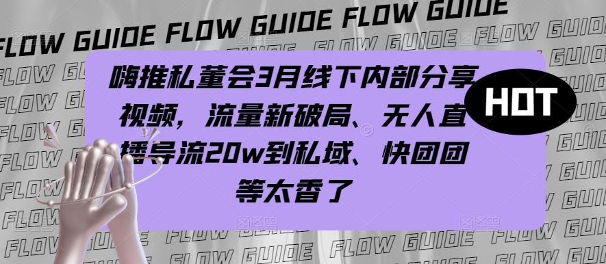 嗨推私董会3月线下内部分享视频,流量新破局、无人直播导流20w到私域、快团团等太香了-第一资源库