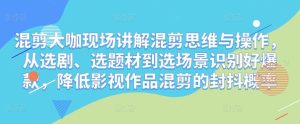 混剪大咖现场讲解混剪思维与操作,从选剧、选题材到选场景识别好爆款,降低影视作品混剪的封抖概率-第一资源库