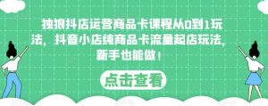 独狼抖店运营商品卡课程从0到1玩法，抖音小店纯商品卡流量起店玩法，新手也能做！-第一资源库