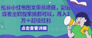 船长小红书图文带货项目,副业或者全职在家做都可以,月入2万+超级红利-第一资源库