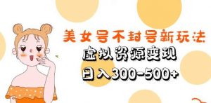 美女号不封号新玩法,虚拟资源变现,日入300-500+-第一资源库