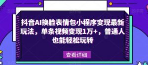 抖音AI换脸表情包小程序变现最新玩法，单条视频变现1万+，普通人也能轻松玩转！-第一资源库