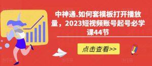 中神通.如何套模板打开播放量,2023短视频账号起号必学课44节(送钩子模板和文档资料)-第一资源库