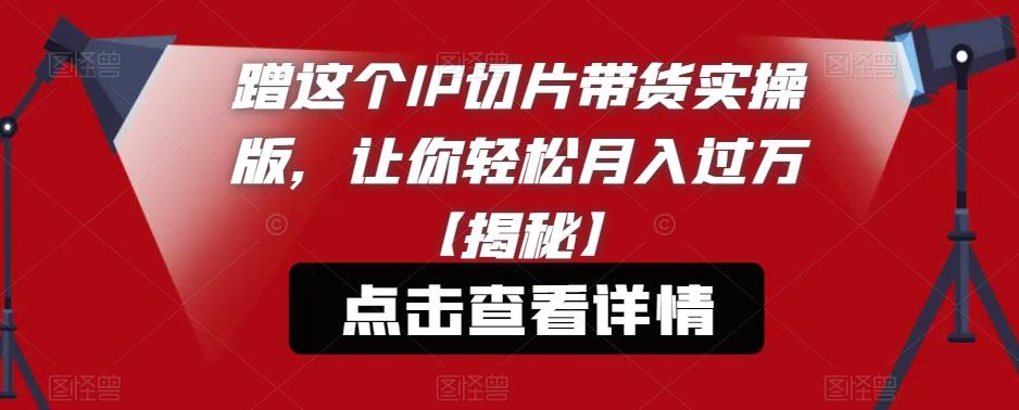 蹭这个IP切片带货实操版,让你轻松月入过万【揭秘】-第一资源库