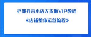 老邵抖音小店无货源VIP教程:《店铺整体运营流程》-第一资源库