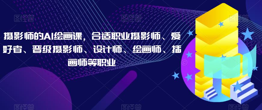 摄影师的AI绘画课,合适职业摄影师、爱好者、晋级摄影师、设计师、绘画师、插画师等职业-第一资源库