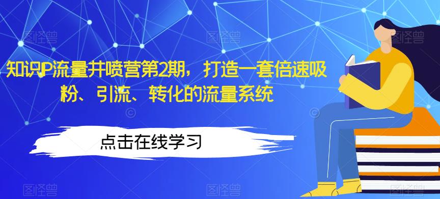 知识IP流量井喷营第2期,打造一套倍速吸粉、引流、转化的流量系统-第一资源库