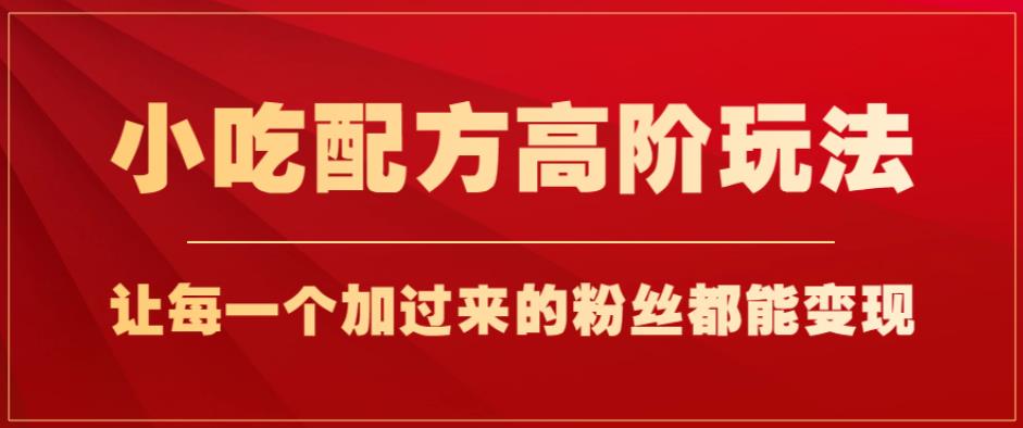小吃配方高阶玩法，每个加过来的粉丝都能变现，一部手机轻松月入1w+【揭秘】-第一资源库