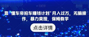 靠“懂车帝拍车赚钱计划”月入过万,无脑操作,暴力变现,保姆教学【揭秘】-第一资源库