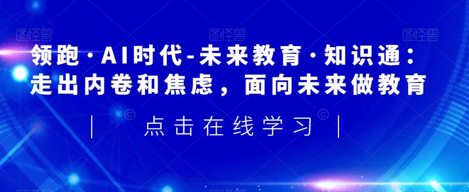 领跑·AI时代-未来教育·知识通:走出内卷和焦虑,面向未来做教育-第一资源库