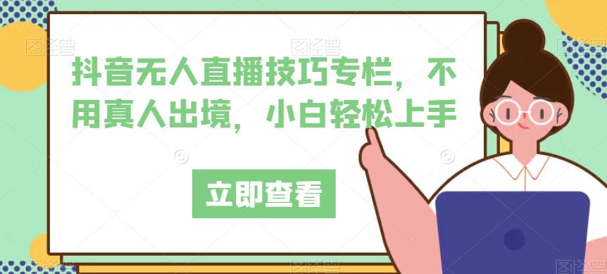 抖音无人直播技巧专栏,不用真人出境,小白轻松上手-第一资源库