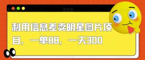 利用信息差卖明星图片项目,一单88,一天300【揭秘】-第一资源库