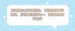 短视频小众蓝海玩法,英语易错单词挑战,互动量轻松10w+,变现更是有手就行【揭秘】-第一资源库