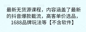 最新无货源课程,内容涵盖了最新的抖音爆款截流,高客单价选品,1688品牌玩法等【不含软件】-第一资源库
